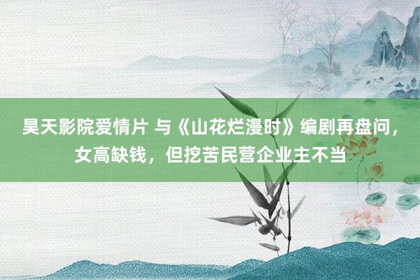 昊天影院爱情片 与《山花烂漫时》编剧再盘问，女高缺钱，但挖苦民营企业主不当