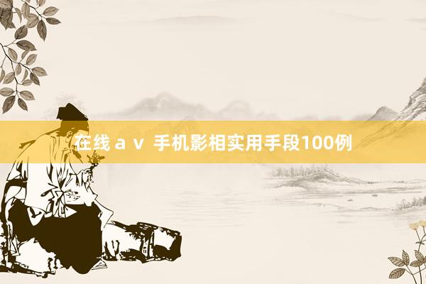 在线ａｖ 手机影相实用手段100例