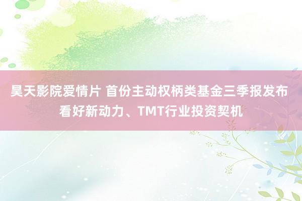 昊天影院爱情片 首份主动权柄类基金三季报发布 看好新动力、TMT行业投资契机