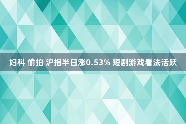 妇科 偷拍 沪指半日涨0.53% 短剧游戏看法活跃