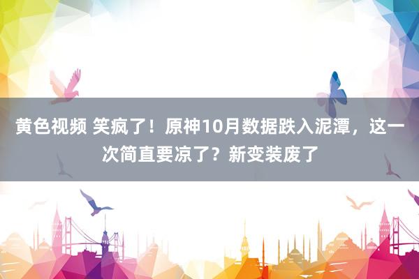 黄色视频 笑疯了！原神10月数据跌入泥潭，这一次简直要凉了？新变装废了