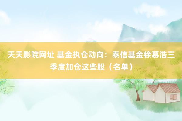 天天影院网址 基金执仓动向：泰信基金徐慕浩三季度加仓这些股（名单）