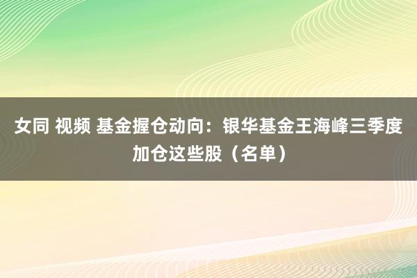 女同 视频 基金握仓动向：银华基金王海峰三季度加仓这些股（名单）