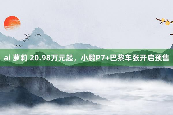 ai 萝莉 20.98万元起，小鹏P7+巴黎车张开启预售