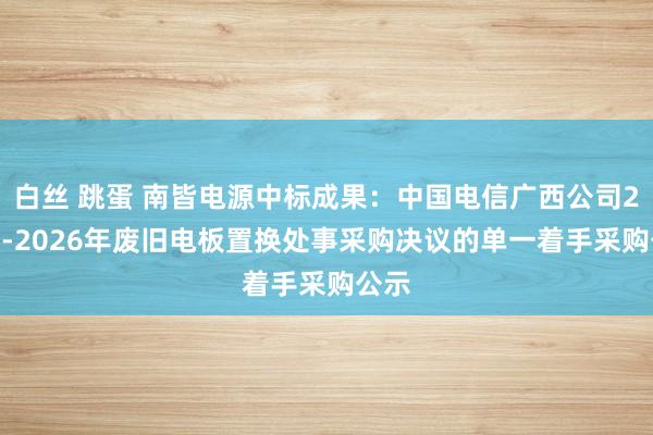 白丝 跳蛋 南皆电源中标成果：中国电信广西公司2024-2026年废旧电板置换处事采购决议的单一着手采购公示