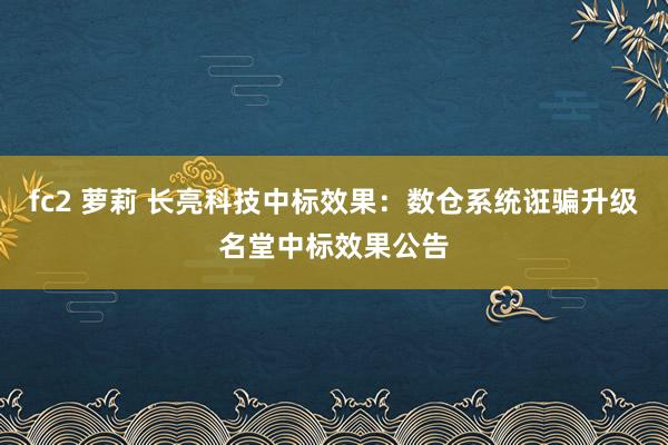 fc2 萝莉 长亮科技中标效果：数仓系统诳骗升级名堂中标效果公告