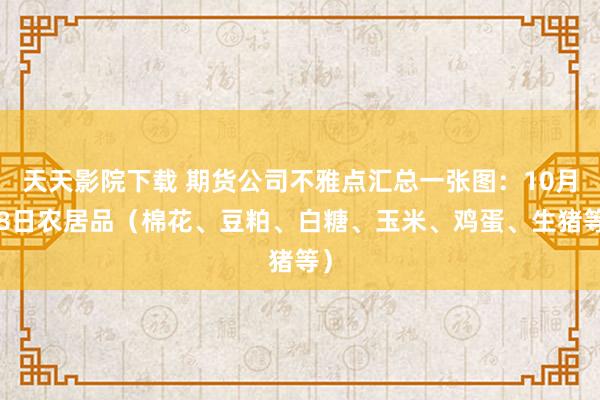 天天影院下载 期货公司不雅点汇总一张图：10月28日农居品（棉花、豆粕、白糖、玉米、鸡蛋、生猪等）