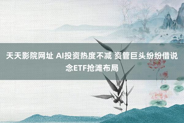 天天影院网址 AI投资热度不减 资管巨头纷纷借说念ETF抢滩布局