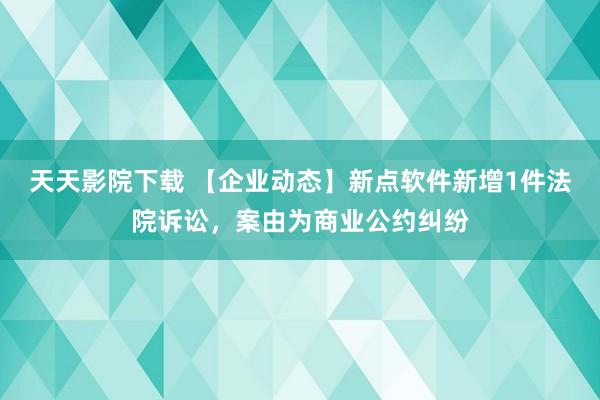 天天影院下载 【企业动态】新点软件新增1件法院诉讼，案由为商业公约纠纷