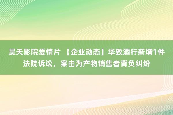 昊天影院爱情片 【企业动态】华致酒行新增1件法院诉讼，案由为产物销售者背负纠纷