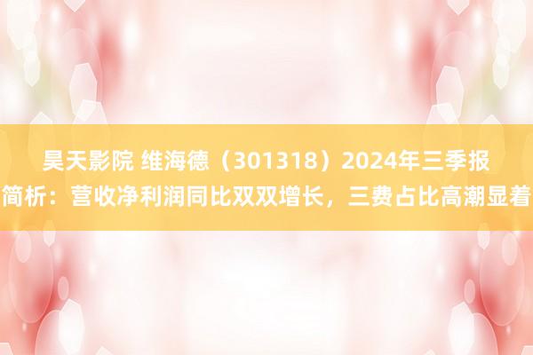 昊天影院 维海德（301318）2024年三季报简析：营收净利润同比双双增长，三费占比高潮显着