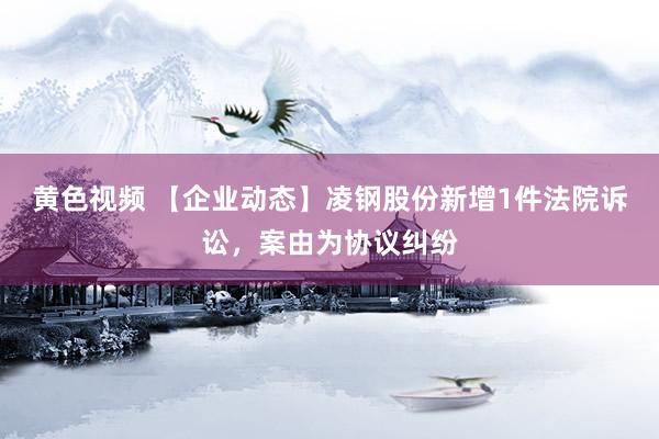 黄色视频 【企业动态】凌钢股份新增1件法院诉讼，案由为协议纠纷