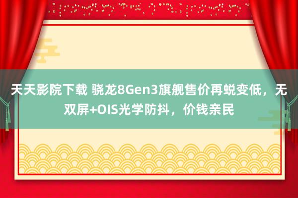 天天影院下载 骁龙8Gen3旗舰售价再蜕变低，无双屏+OIS光学防抖，价钱亲民