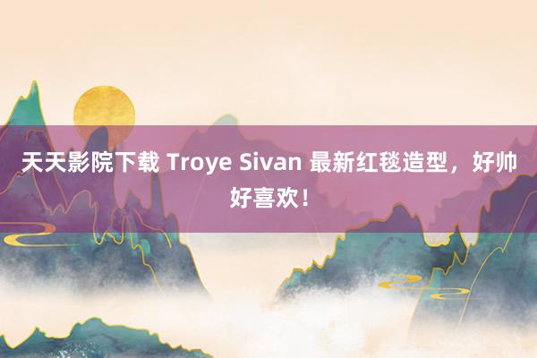 天天影院下载 Troye Sivan 最新红毯造型，好帅好喜欢！