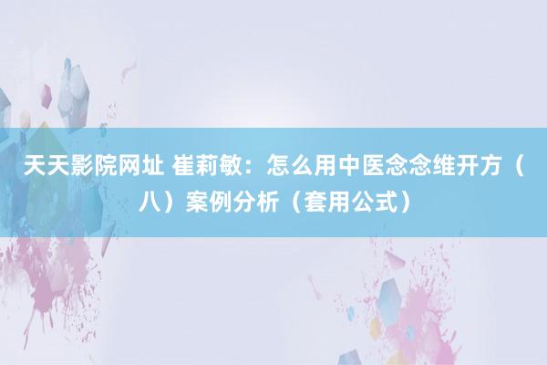 天天影院网址 崔莉敏：怎么用中医念念维开方（八）案例分析（套用公式）