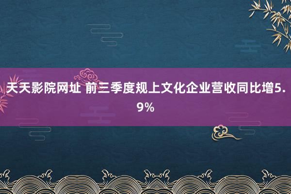 天天影院网址 前三季度规上文化企业营收同比增5.9%