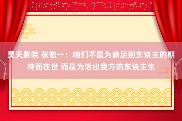 昊天影院 张敬一：咱们不是为满足别东谈主的期待而在世 而是为活出我方的东谈主生