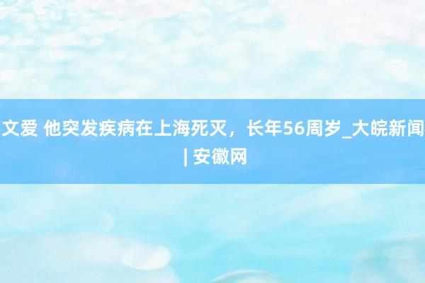 文爱 他突发疾病在上海死灭，长年56周岁_大皖新闻 | 安徽网