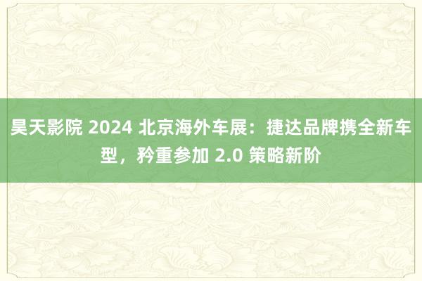 昊天影院 2024 北京海外车展：捷达品牌携全新车型，矜重参加 2.0 策略新阶