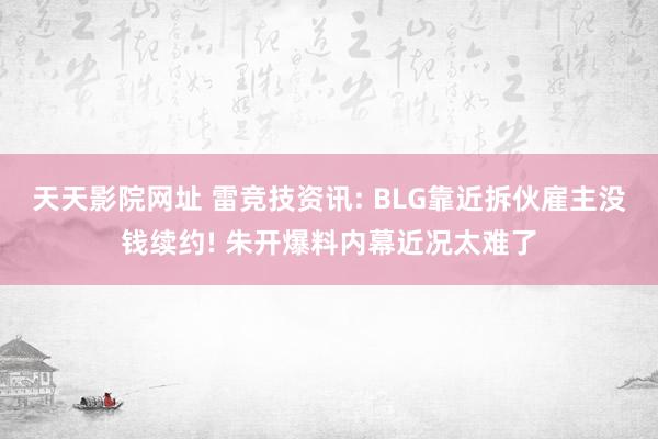 天天影院网址 雷竞技资讯: BLG靠近拆伙雇主没钱续约! 朱开爆料内幕近况太难了