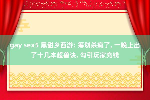 gay sex5 黑甜乡西游: 筹划杀疯了， 一晚上出了十几本超兽诀， 勾引玩家充钱