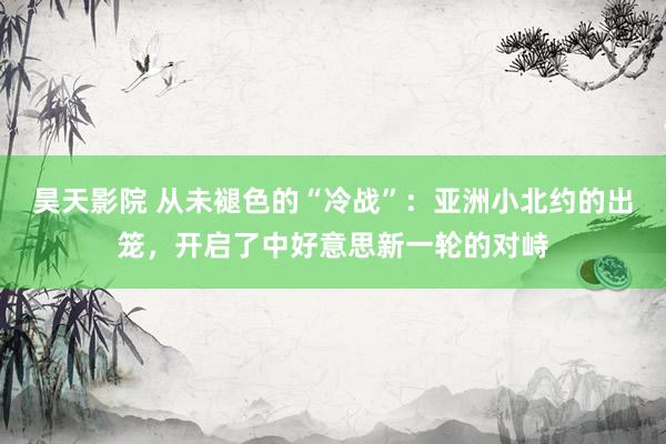 昊天影院 从未褪色的“冷战”：亚洲小北约的出笼，开启了中好意思新一轮的对峙