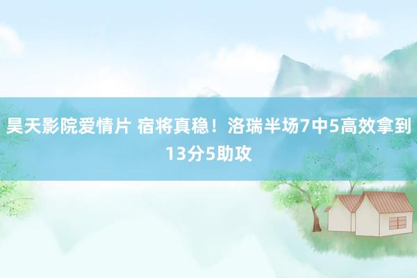 昊天影院爱情片 宿将真稳！洛瑞半场7中5高效拿到13分5助攻