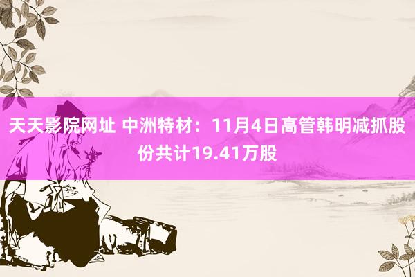 天天影院网址 中洲特材：11月4日高管韩明减抓股份共计19.41万股