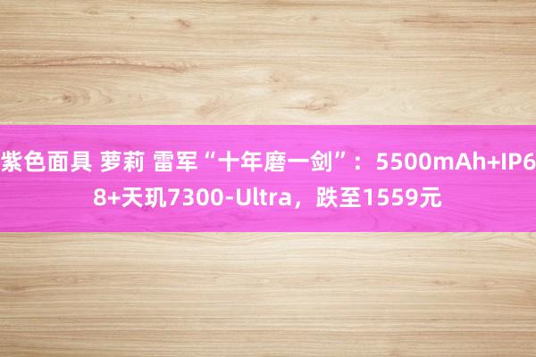 紫色面具 萝莉 雷军“十年磨一剑”：5500mAh+IP68+天玑7300-Ultra，跌至1559元