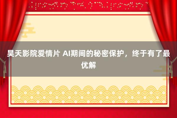 昊天影院爱情片 AI期间的秘密保护，终于有了最优解