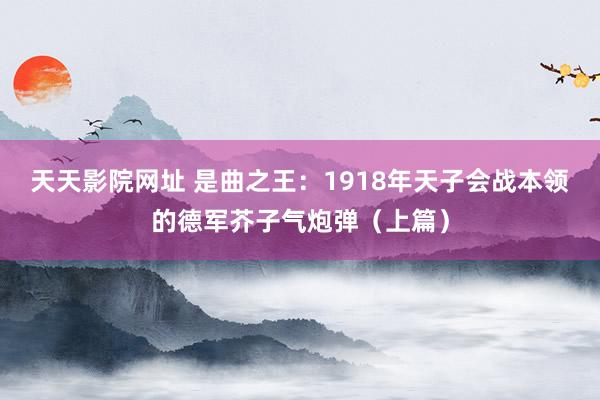 天天影院网址 是曲之王：1918年天子会战本领的德军芥子气炮弹（上篇）