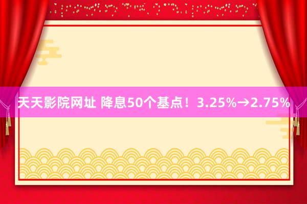 天天影院网址 降息50个基点！3.25%→2.75%