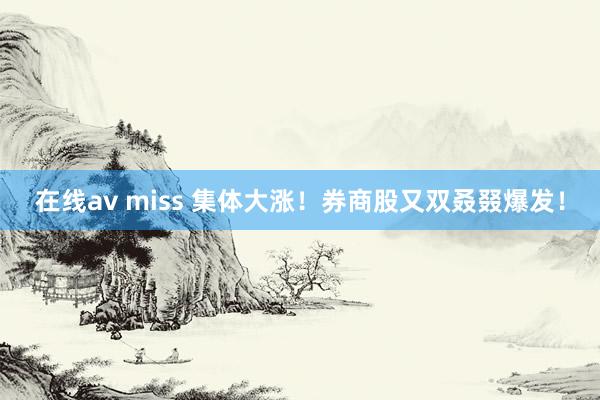 在线av miss 集体大涨！券商股又双叒叕爆发！