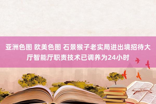 亚洲色图 欧美色图 石景猴子老实局进出境招待大厅智能厅职责技术已调养为24小时