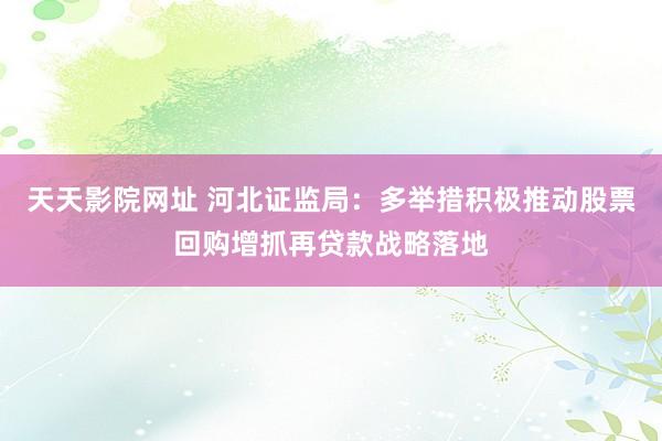 天天影院网址 河北证监局：多举措积极推动股票回购增抓再贷款战略落地