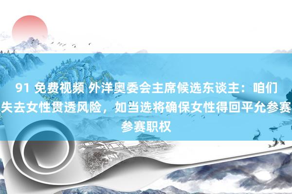 91 免费视频 外洋奥委会主席候选东谈主：咱们濒临失去女性贯透风险，如当选将确保女性得回平允参赛职权