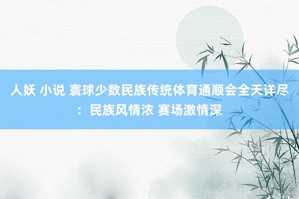 人妖 小说 寰球少数民族传统体育通顺会全天详尽：民族风情浓 赛场激情深