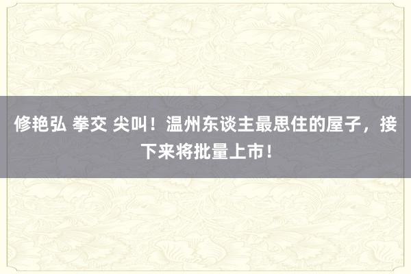 修艳弘 拳交 尖叫！温州东谈主最思住的屋子，接下来将批量上市！