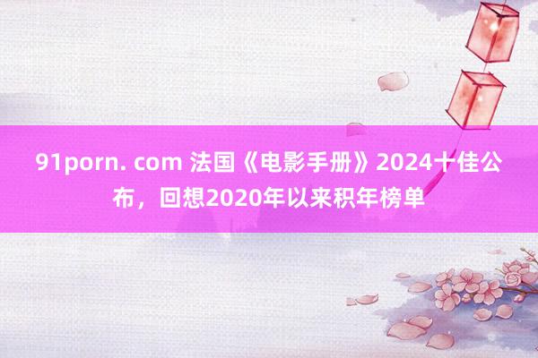 91porn. com 法国《电影手册》2024十佳公布，回想2020年以来积年榜单