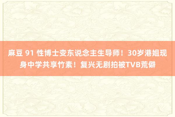 麻豆 91 性博士变东说念主生导师！30岁港姐现身中学共享竹素！复兴无剧拍被TVB荒僻