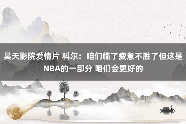 昊天影院爱情片 科尔：咱们临了疲惫不胜了但这是NBA的一部分 咱们会更好的