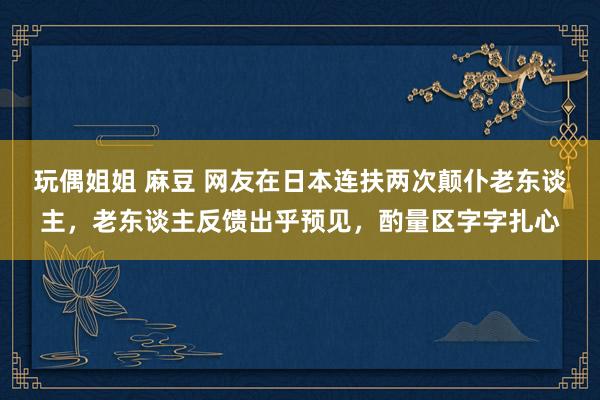 玩偶姐姐 麻豆 网友在日本连扶两次颠仆老东谈主，老东谈主反馈出乎预见，酌量区字字扎心