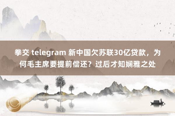 拳交 telegram 新中国欠苏联30亿贷款，为何毛主席要提前偿还？过后才知娴雅之处