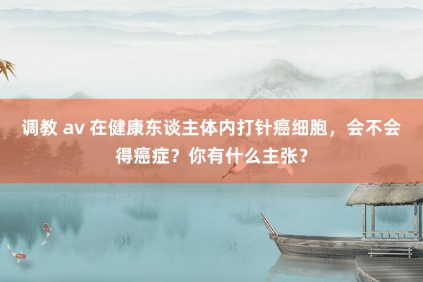 调教 av 在健康东谈主体内打针癌细胞，会不会得癌症？你有什么主张？