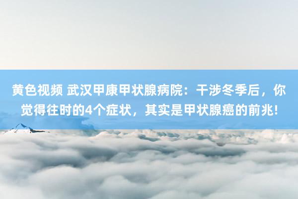 黄色视频 武汉甲康甲状腺病院：干涉冬季后，你觉得往时的4个症状，其实是甲状腺癌的前兆!