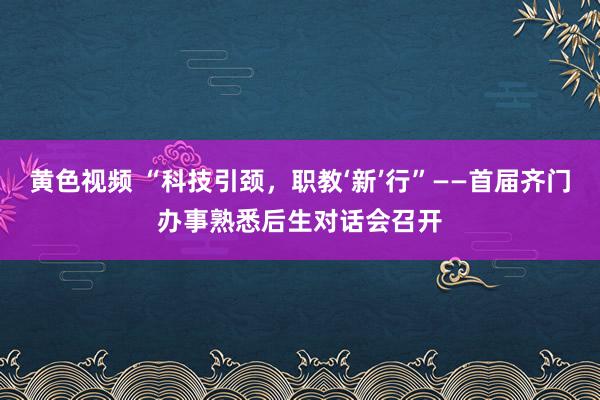 黄色视频 “科技引颈，职教‘新’行”——首届齐门办事熟悉后生对话会召开