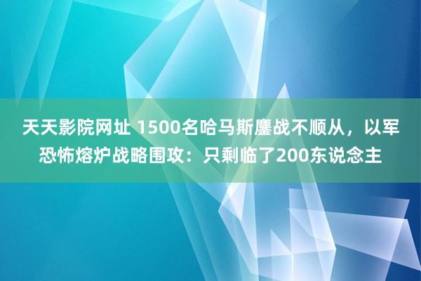 天天影院网址 1500名哈马斯鏖战不顺从，以军恐怖熔炉战略围攻：只剩临了200东说念主