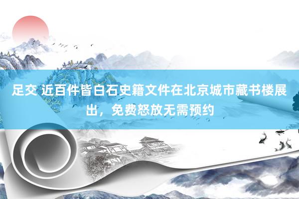 足交 近百件皆白石史籍文件在北京城市藏书楼展出，免费怒放无需预约