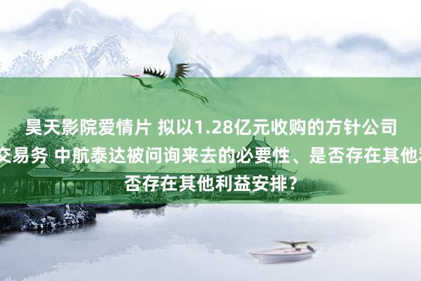 昊天影院爱情片 拟以1.28亿元收购的方针公司无执走时交易务 中航泰达被问询来去的必要性、是否存在其他利益安排？