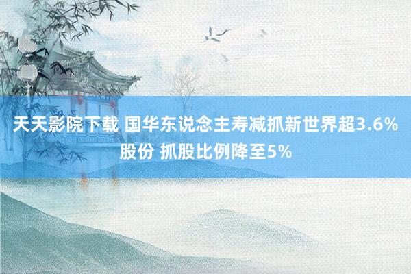 天天影院下载 国华东说念主寿减抓新世界超3.6%股份 抓股比例降至5%